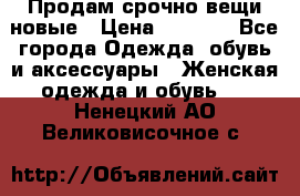 Продам срочно вещи новые › Цена ­ 1 000 - Все города Одежда, обувь и аксессуары » Женская одежда и обувь   . Ненецкий АО,Великовисочное с.
